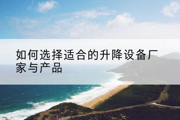 昌江电动升降平台厂家-如何选择适合的升降设备厂家与产品