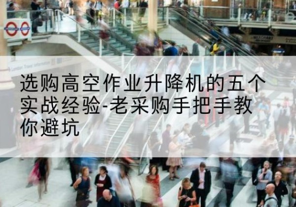 昌江高空作业升降机厂家-选购高空作业升降机的五个实战经验-老采购手把手教你避坑