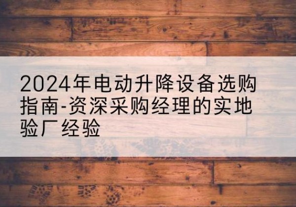 昌江电动剪叉升降平台厂家-2024年电动升降设备选购指南-资深采购经理的实地验厂经验