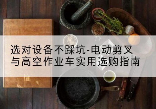 昌江电动剪叉升降平台怎么选-选对设备不踩坑-电动剪叉与高空作业车实用选购指南