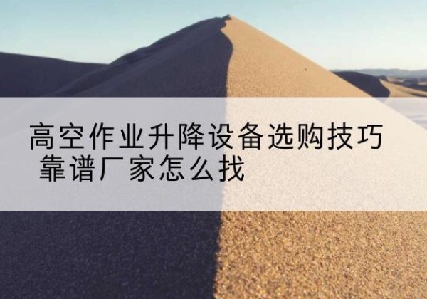 昌江电动升降平台厂家推荐-高空作业升降设备选购技巧 靠谱厂家怎么找