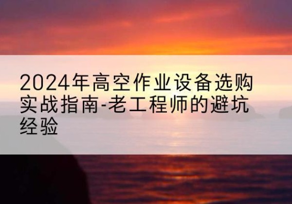 昌江高空作业升降机厂家推荐-2024年高空作业设备选购实战指南-老工程师的避坑经验