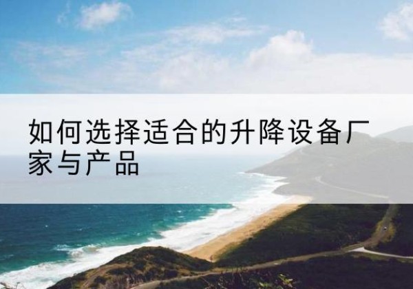 昌江电动升降平台厂家-如何选择适合的升降设备厂家与产品