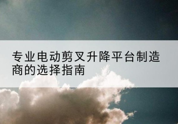 昌江电动剪叉升降平台厂家-专业电动剪叉升降平台制造商的选择指南
